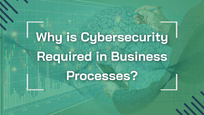 Why is Cybersecurity Required in Business Processes, and How it Helps Your Business